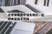 开云体育官网-北京首钢坚守领先地位，北控男篮势不可挡的简单介绍