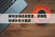 开云平台-摩特主场迎战雷恩，欲用胜利填补失分漏洞的简单介绍