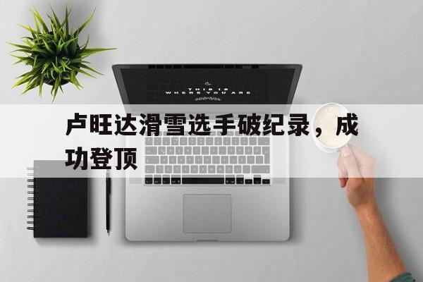 卢旺达滑雪选手破纪录，成功登顶